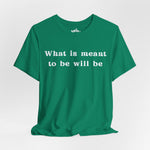 What Is Meant to Be Will Be – Inspirational Statement Tee