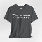 What Is Meant to Be Will Be – Inspirational Statement Tee