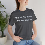 What Is Meant to Be Will Be – Inspirational Statement Tee