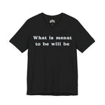 What Is Meant to Be Will Be – Inspirational Statement Tee