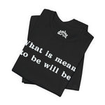 What Is Meant to Be Will Be – Inspirational Statement Tee