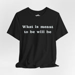 What Is Meant to Be Will Be – Inspirational Statement Tee