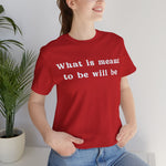 What Is Meant to Be Will Be – Inspirational Statement Tee