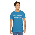 What Is Meant to Be Will Be – Inspirational Statement Tee