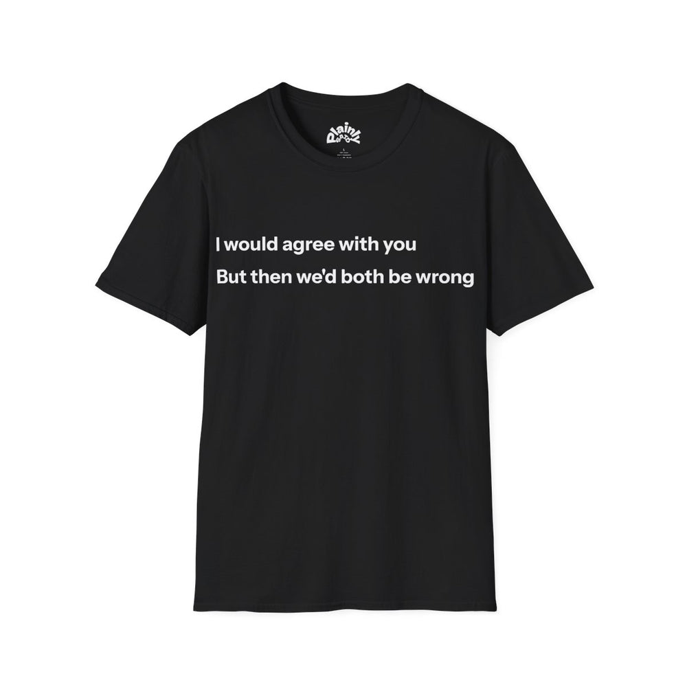 I Would Agree With You… – Humor Tee
